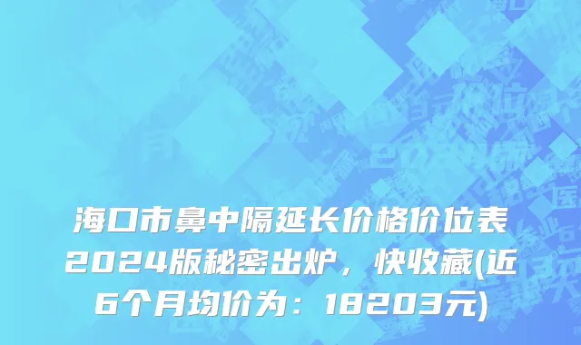 海口市鼻中隔延长价格价位表2024版秘密出炉，快收藏(近6个月均价为：18203元)