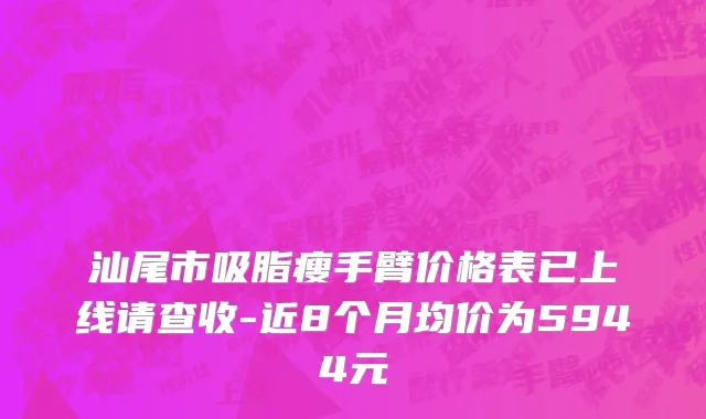 汕尾市吸脂瘦手臂价格表已上线请查收-近8个月均价为5944元