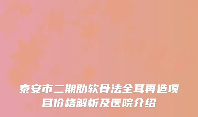 泰安市二期肋软骨法全耳再造项目价格解析及医院介绍