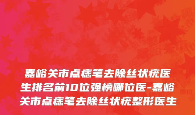 嘉峪关市点痣笔去除丝状疣医生排名前10位强榜哪位医-嘉峪关市点痣笔去除丝状疣整形医生