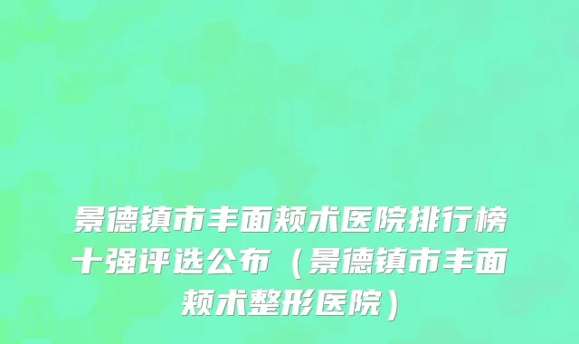 景德镇市丰面颊术医院排行榜十强评选公布（景德镇市丰面颊术整形医院）