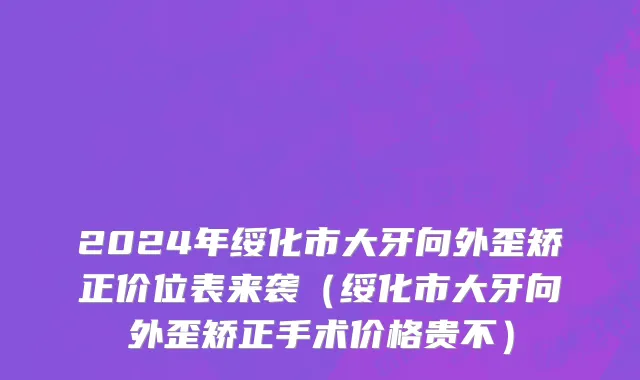 2024年绥化市大牙向外歪矫正价位表来袭（绥化市大牙向外歪矫正手术价格贵不）