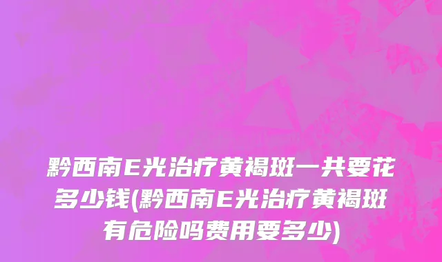 黔西南E光治疗黄褐斑一共要花多少钱(黔西南E光治疗黄褐斑有危险吗费用要多少)