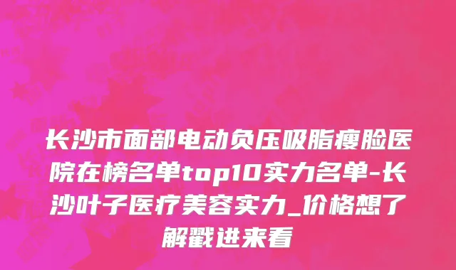长沙市面部电动负压吸脂瘦脸医院在榜名单top10实力名单-长沙叶子医疗美容实力_价格想了解戳进来看