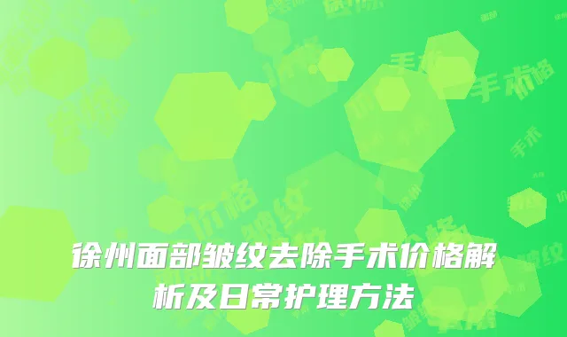 徐州面部皱纹去除手术价格解析及日常护理方法