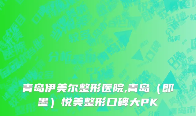 青岛伊美尔整形医院,青岛（即墨）悦美整形口碑大PK