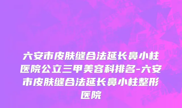 六安市皮肤缝合法延长鼻小柱医院公立三甲美容科排名-六安市皮肤缝合法延长鼻小柱整形医院