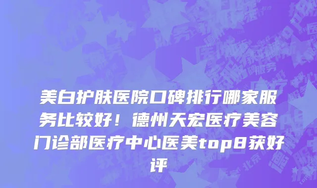美白护肤医院口碑排行哪家服务比较好!德州天宏医疗美容门诊部医疗中心医美top8获好评