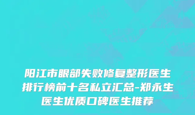 阳江市眼部失败修复整形医生排行榜前十名私立汇总-郑永生医生优质口碑医生推荐