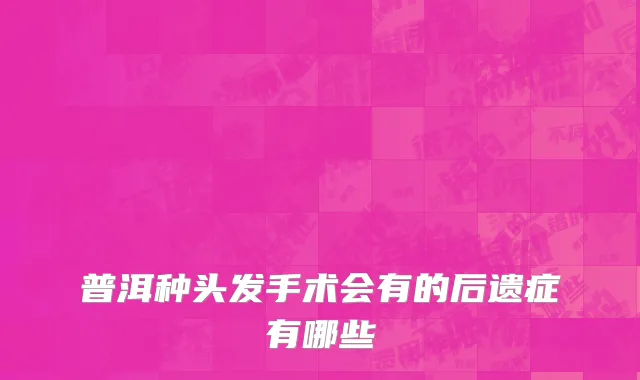 普洱种头发手术会有的后遗症有哪些
