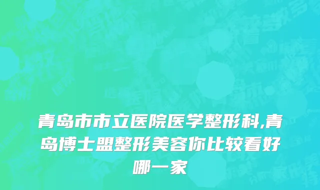 青岛市市立医院医学整形科,青岛博士盟整形美容你比较看好哪一家