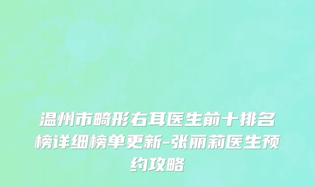 温州市畸形右耳医生前十排名榜详细榜单更新-张丽莉医生预约攻略