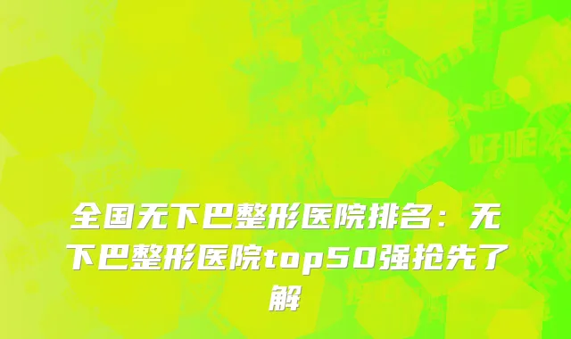 全国无下巴整形医院排名：无下巴整形医院top50强抢先了解