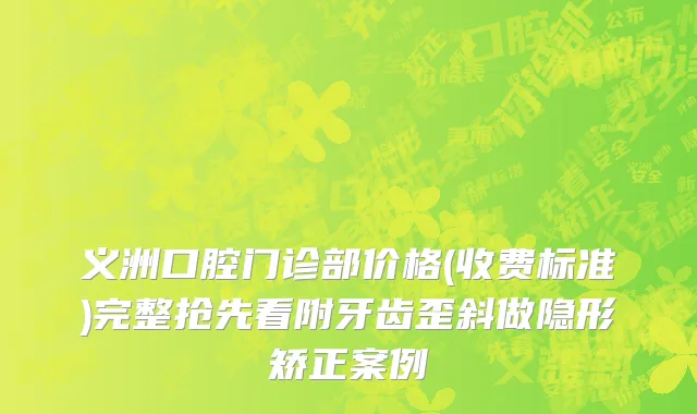 义洲口腔门诊部价格(收费标准)完整抢先看附牙齿歪斜做隐形矫正案例