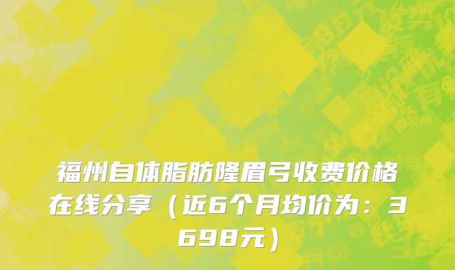 福州自体脂肪隆眉弓收费价格在线分享(近6个月均价为:3698元)