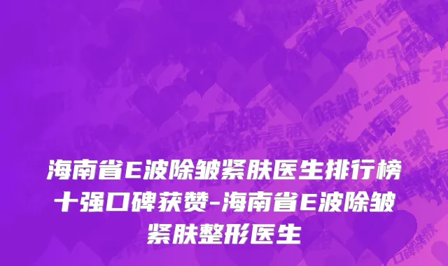 海南省E波除皱紧肤医生排行榜十强口碑获赞-海南省E波除皱紧肤整形医生
