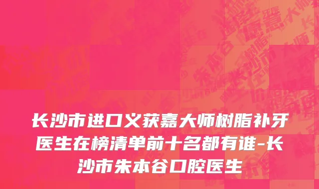 长沙市进口义获嘉大师树脂补牙医生在榜清单前十名都有谁-长沙市朱本谷口腔医生