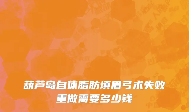 葫芦岛自体脂肪填眉弓术失败重做需要多少钱