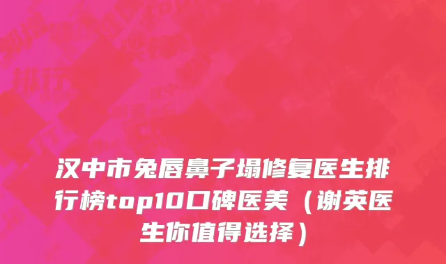 汉中市兔唇鼻子塌修复医生排行榜top10口碑医美（谢英医生你值得选择）