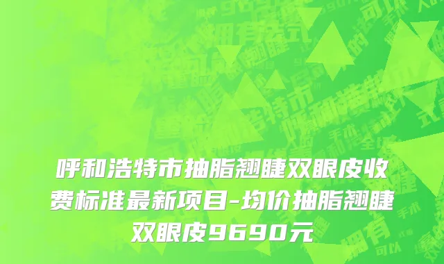 呼和浩特市抽脂翘睫双眼皮收费标准最新项目-均价抽脂翘睫双眼皮9690元