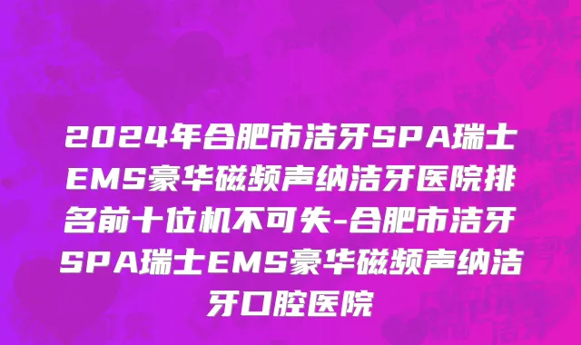 2024年合肥市洁牙SPA瑞士EMS豪华磁频声纳洁牙医院排名前十位机不可失-合肥市洁牙SPA瑞士EMS豪华磁频声纳洁牙口腔医院
