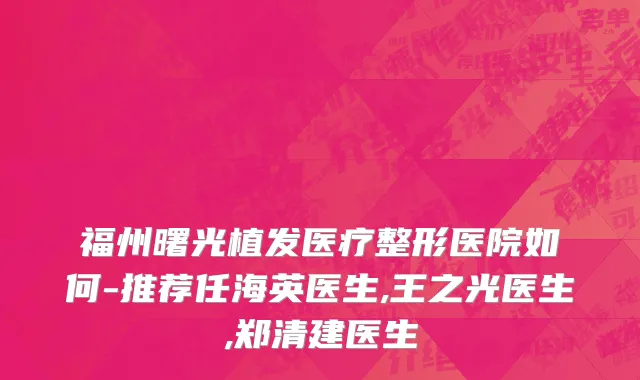 福州曙光植发医疗整形医院如何-推荐任海英医生,王之光医生,郑清建医生