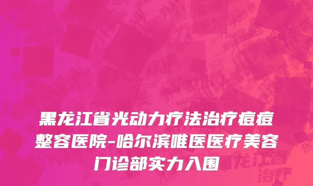 黑龙江省光动力疗法治疗痘痘整容医院-哈尔滨唯医医疗美容门诊部实力入围