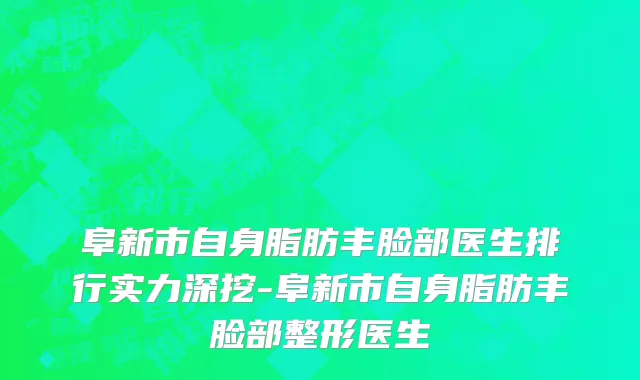 阜新市自身脂肪丰脸部医生排行实力深挖-阜新市自身脂肪丰脸部整形医生