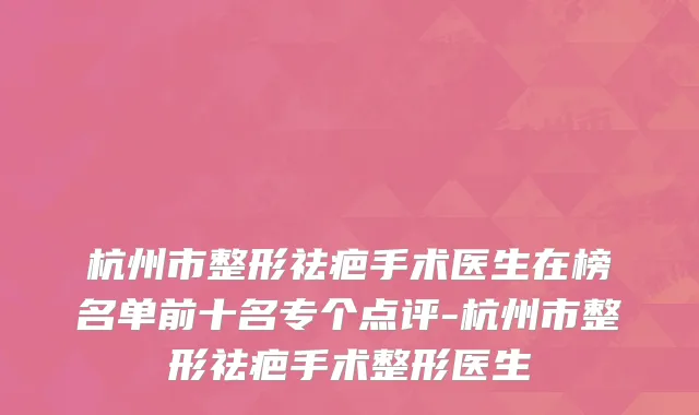 杭州市整形祛疤手术医生在榜名单前十名专个点评-杭州市整形祛疤手术整形医生
