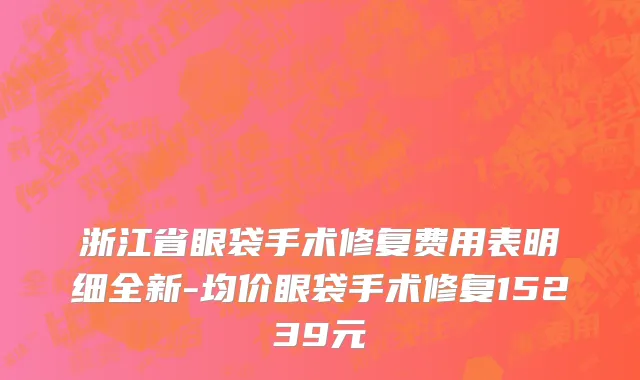 浙江省眼袋手术修复费用表明细全新-均价眼袋手术修复15239元