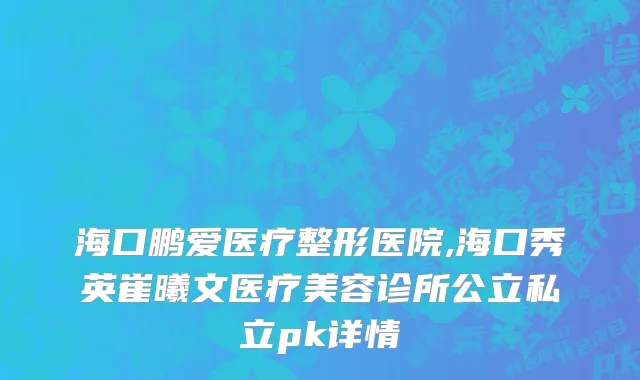 海口鹏爱医疗整形医院,海口秀英崔曦文医疗美容诊所公立私立pk详情