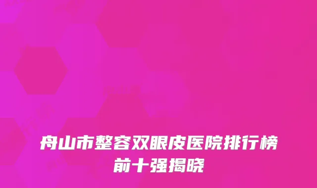 舟山市整容双眼皮医院排行榜前十强揭晓