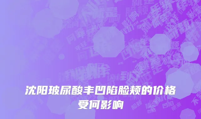 沈阳玻尿酸丰凹陷脸颊的价格受何影响