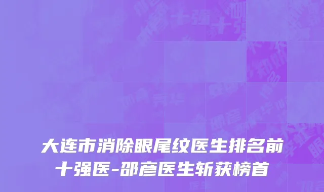 大连市消除眼尾纹医生排名前十强医-邵彦医生斩获榜首