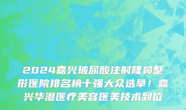 2024嘉兴玻尿酸注射隆鼻整形医院排名榜十强大众选举!嘉兴华澄医疗美容医美技术到位