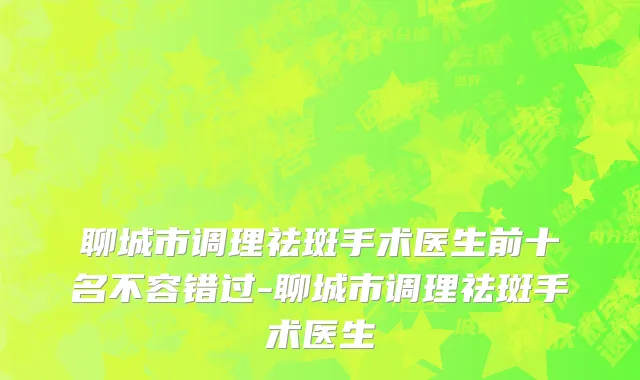聊城市调理祛斑手术医生前十名不容错过-聊城市调理祛斑手术医生