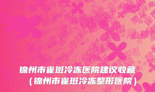 锦州市雀斑冷冻医院建议收藏（锦州市雀斑冷冻整形医院）