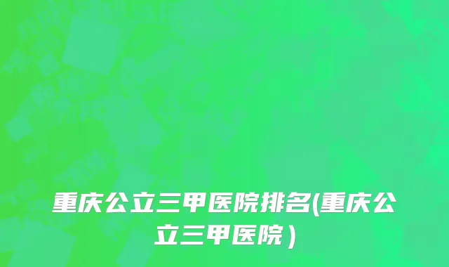 重庆公立三甲医院排名(重庆公立三甲医院）