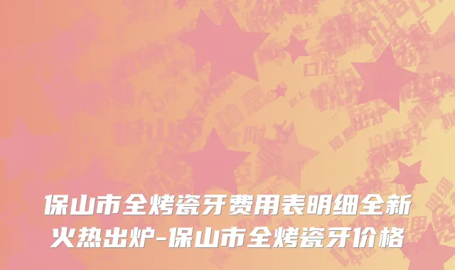 保山市全烤瓷牙费用表明细全新火热出炉-保山市全烤瓷牙价格