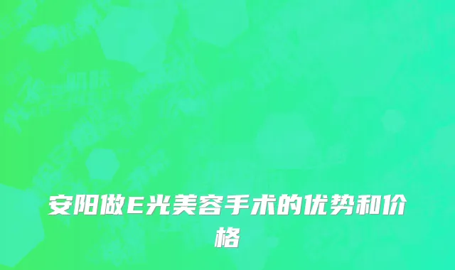 安阳做E光美容手术的优势和价格