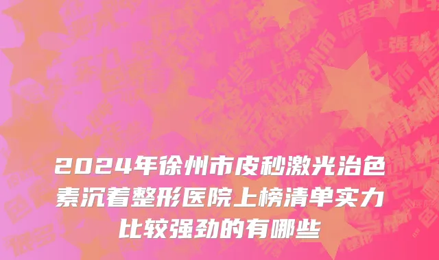 2024年徐州市皮秒激光治色素沉着整形医院上榜清单实力比较强劲的有哪些