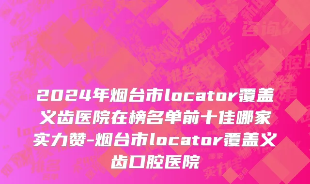 2024年烟台市locator覆盖义齿医院在榜名单前十佳哪家实力赞-烟台市locator覆盖义齿口腔医院