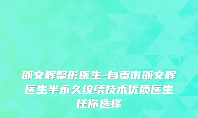 邵文辉整形医生-自贡市邵文辉医生半永久纹绣技术优质医生任你选择