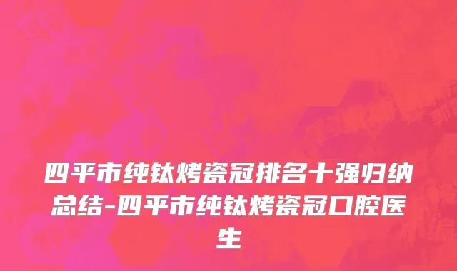 四平市纯钛烤瓷冠排名十强归纳总结-四平市纯钛烤瓷冠口腔医生