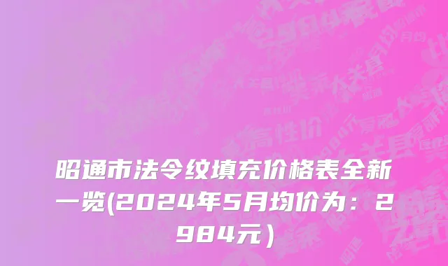 昭通市法令纹填充价格表全新一览(2024年5月均价为：2984元）