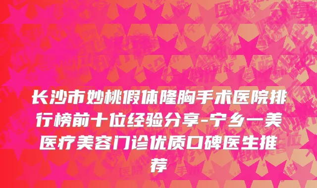 长沙市妙桃假体隆胸手术医院排行榜前十位经验分享-宁乡一美医疗美容门诊优质口碑医生推荐