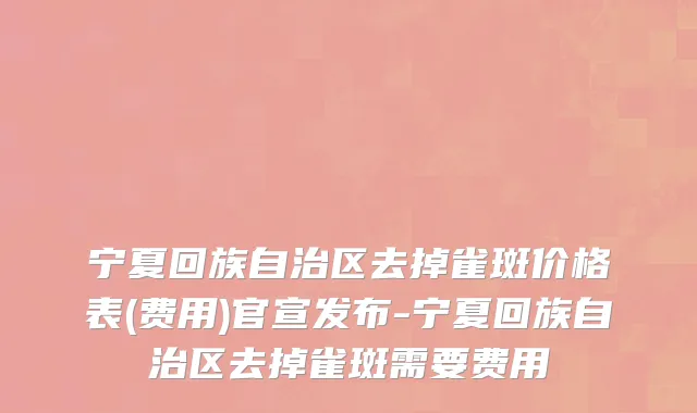 宁夏回族自治区去掉雀斑价格表(费用)官宣发布-宁夏回族自治区去掉雀斑需要费用