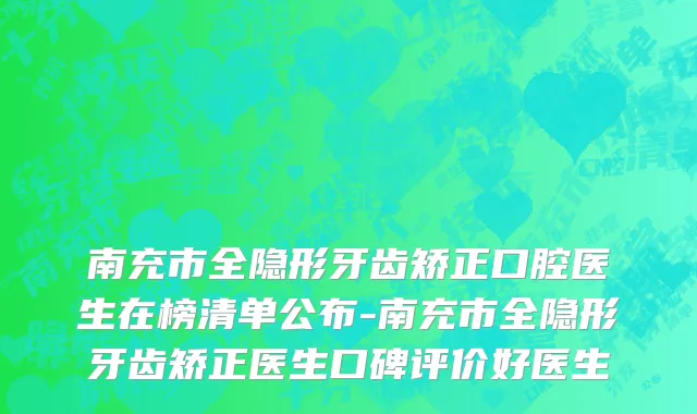 南充市全隐形牙齿矫正口腔医生在榜清单公布-南充市全隐形牙齿矫正医生口碑评价好医生