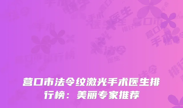 营口市法令纹激光手术医生排行榜：美丽专家推荐