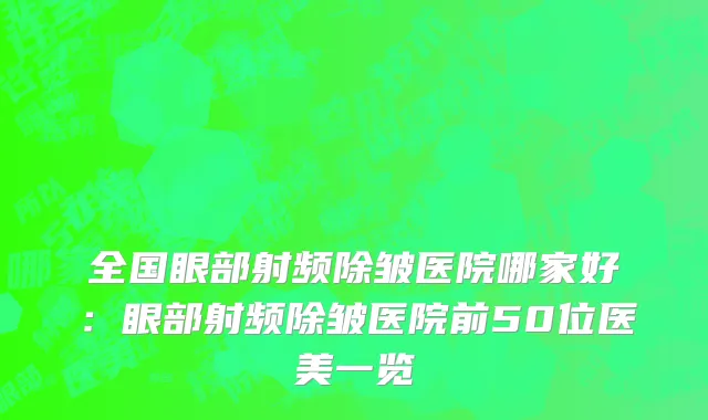 全国眼部射频除皱医院哪家好：眼部射频除皱医院前50位医美一览